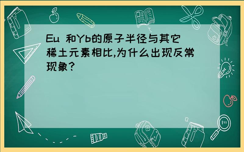 Eu 和Yb的原子半径与其它稀土元素相比,为什么出现反常现象?