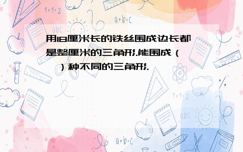 用18厘米长的铁丝围成边长都是整厘米的三角形，能围成（　　）种不同的三角形.