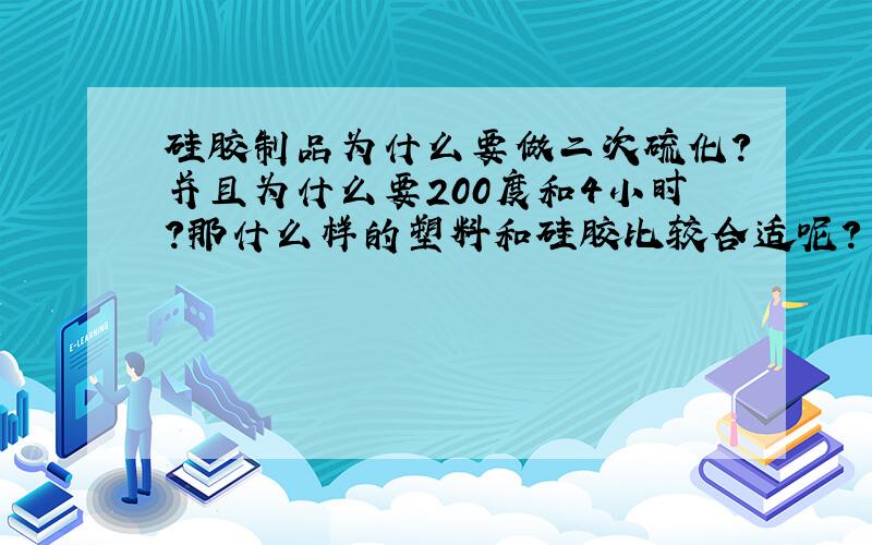 硅胶制品为什么要做二次硫化?并且为什么要200度和4小时?那什么样的塑料和硅胶比较合适呢?