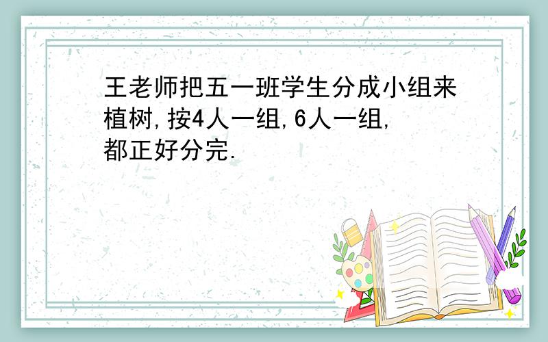 王老师把五一班学生分成小组来植树,按4人一组,6人一组,都正好分完.