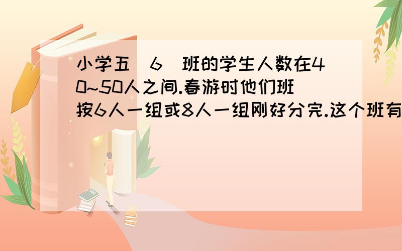 小学五(6)班的学生人数在40~50人之间.春游时他们班按6人一组或8人一组刚好分完.这个班有多少人?求式子