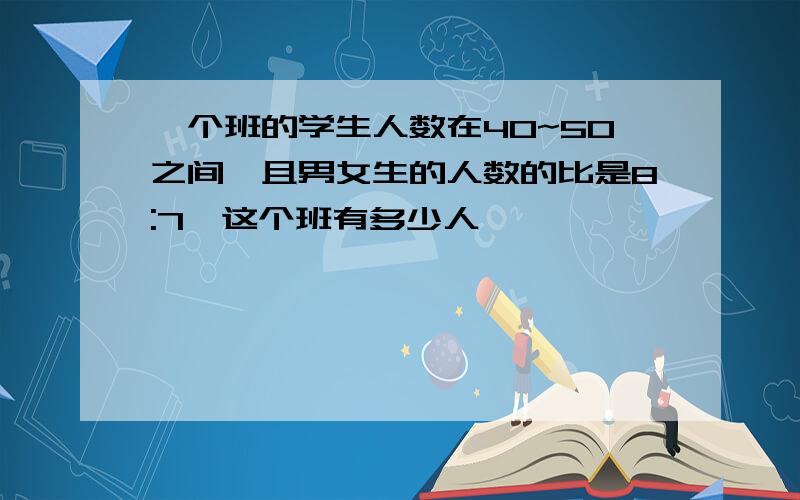 一个班的学生人数在40~50之间,且男女生的人数的比是8:7,这个班有多少人