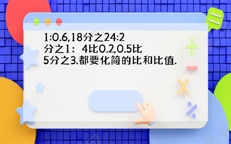 1:0.6,18分之24:2分之1：4比0.2,0.5比5分之3.都要化简的比和比值.