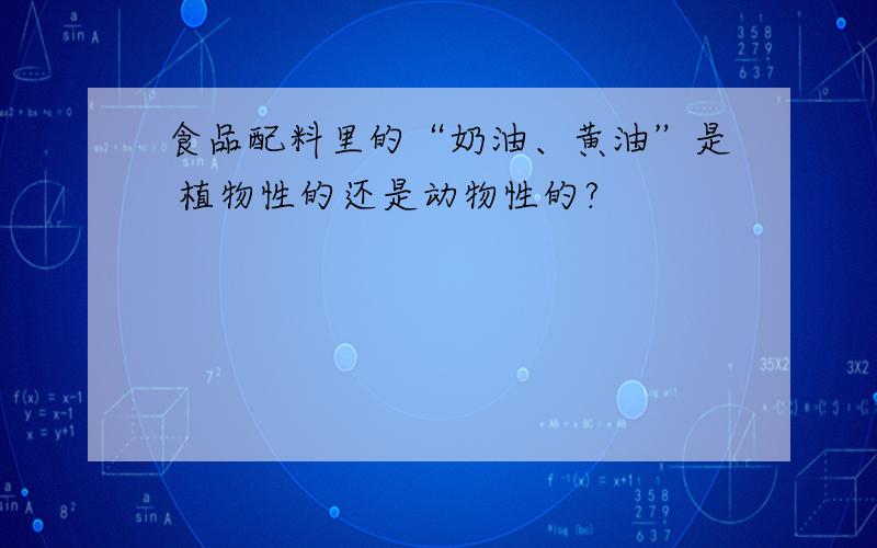 食品配料里的“奶油、黄油”是 植物性的还是动物性的?