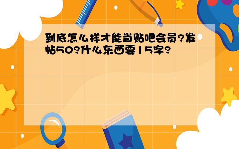 到底怎么样才能当贴吧会员?发帖50?什么东西要15字?