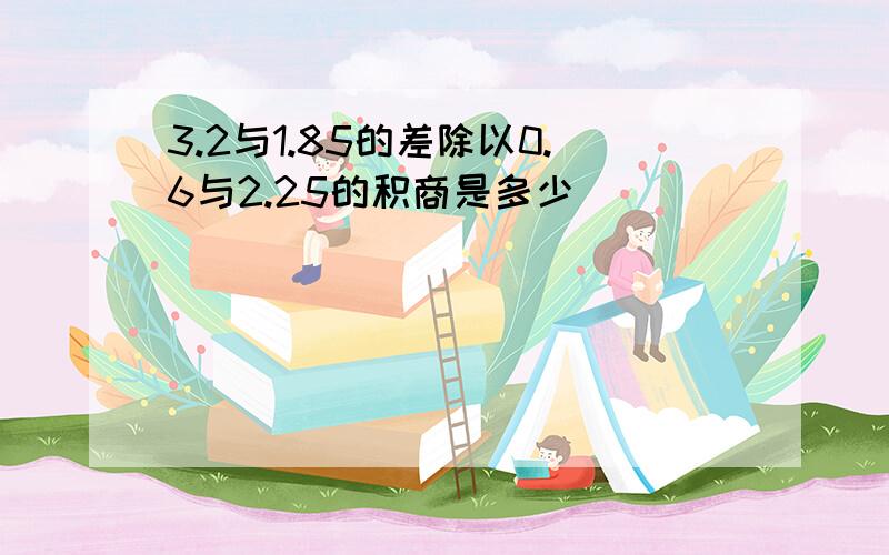 3.2与1.85的差除以0.6与2.25的积商是多少