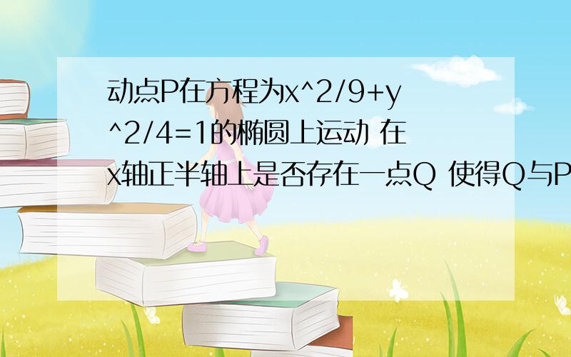 动点P在方程为x^2/9+y^2/4=1的椭圆上运动 在x轴正半轴上是否存在一点Q 使得Q与P的轨迹方程上的点的最短距离