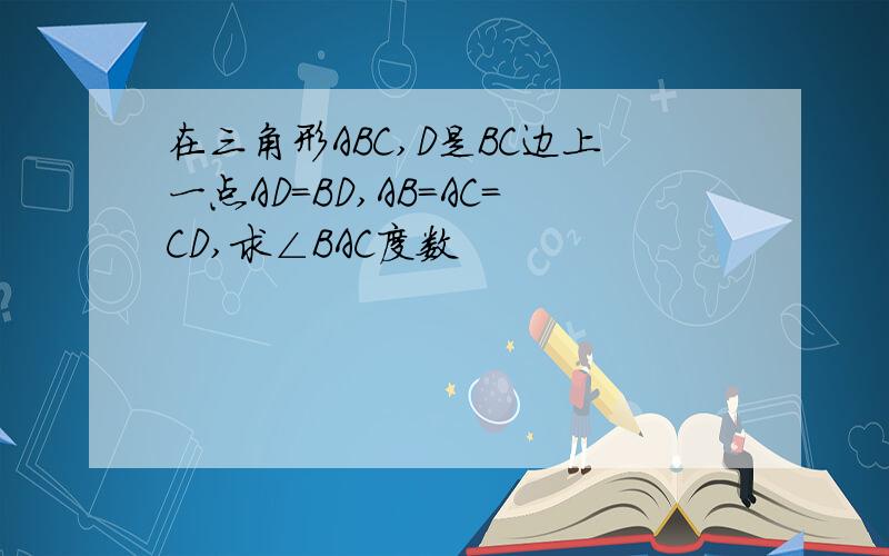 在三角形ABC,D是BC边上一点AD=BD,AB=AC=CD,求∠BAC度数