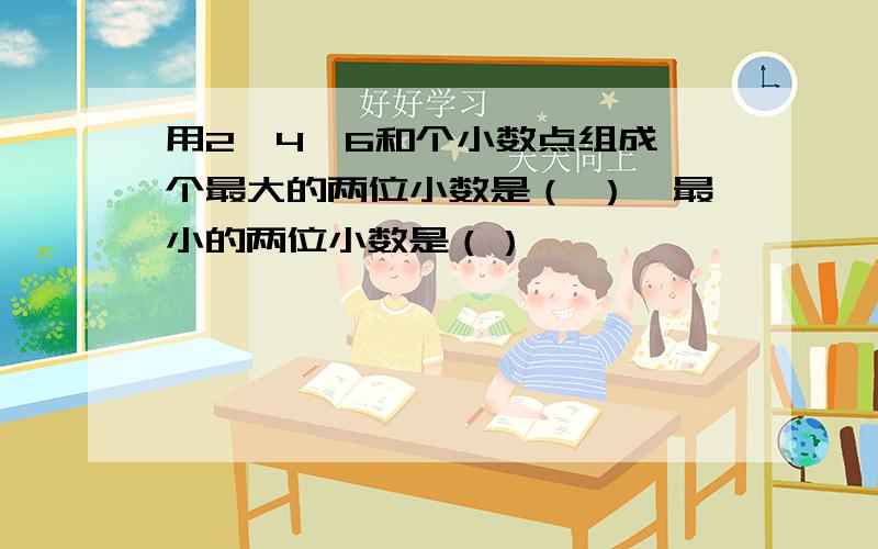 用2,4,6和个小数点组成一个最大的两位小数是（ ）,最小的两位小数是（）