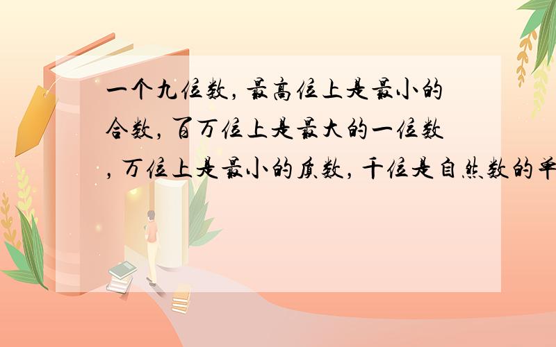 一个九位数，最高位上是最小的合数，百万位上是最大的一位数，万位上是最小的质数，千位是自然数的单位，其余数位上都是0．这个