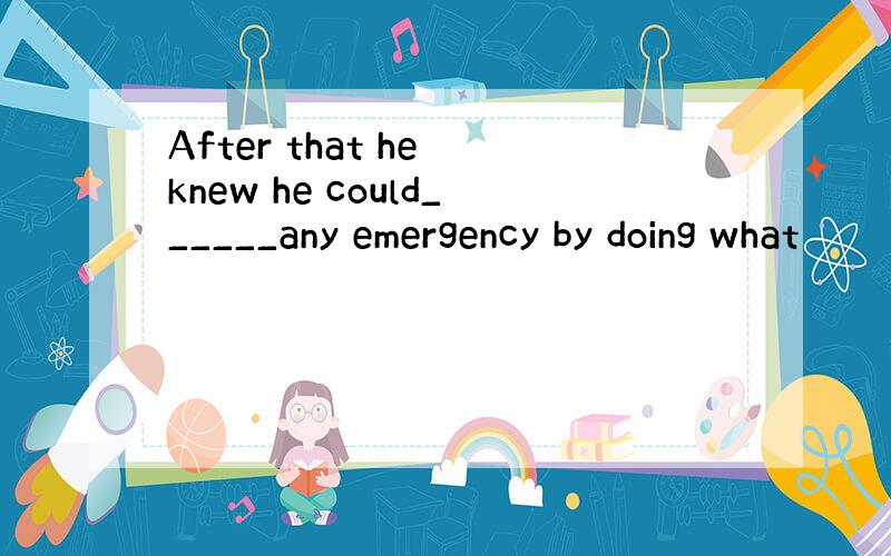 After that he knew he could______any emergency by doing what