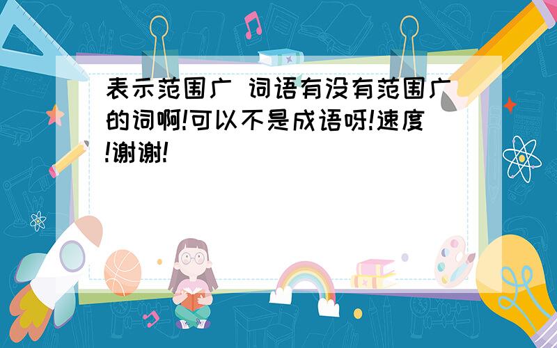 表示范围广 词语有没有范围广的词啊!可以不是成语呀!速度!谢谢!