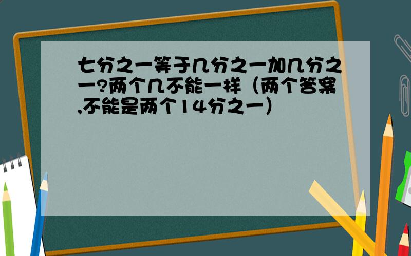 七分之一等于几分之一加几分之一?两个几不能一样（两个答案,不能是两个14分之一）