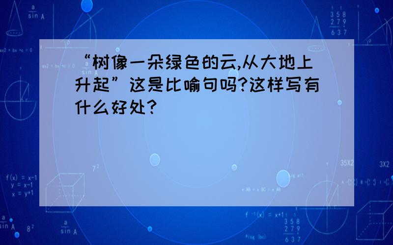 “树像一朵绿色的云,从大地上升起”这是比喻句吗?这样写有什么好处?