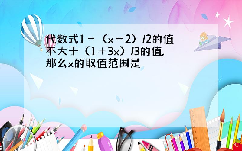 代数式1－（x－2）/2的值不大于（1＋3x）/3的值,那么x的取值范围是