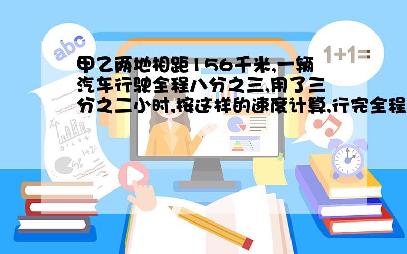 甲乙两地相距156千米,一辆汽车行驶全程八分之三,用了三分之二小时,按这样的速度计算,行完全程需多少时间