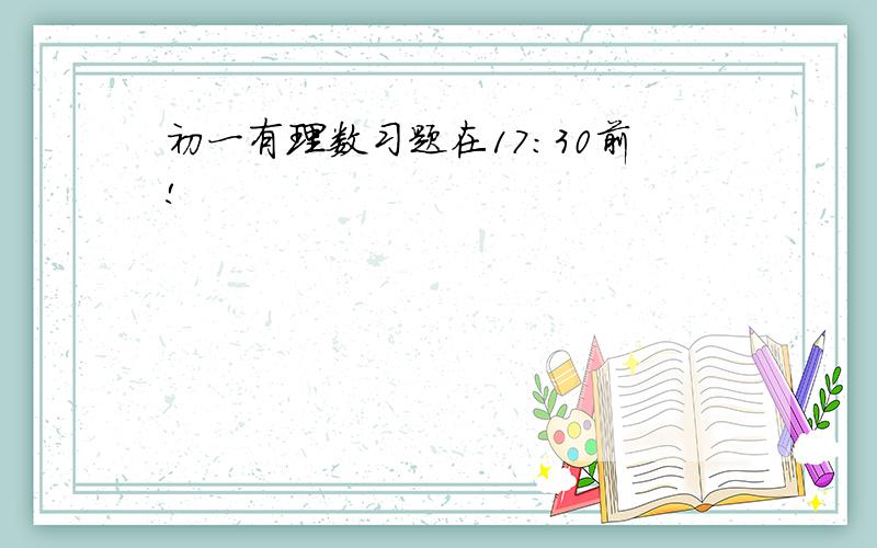 初一有理数习题在17:30前!