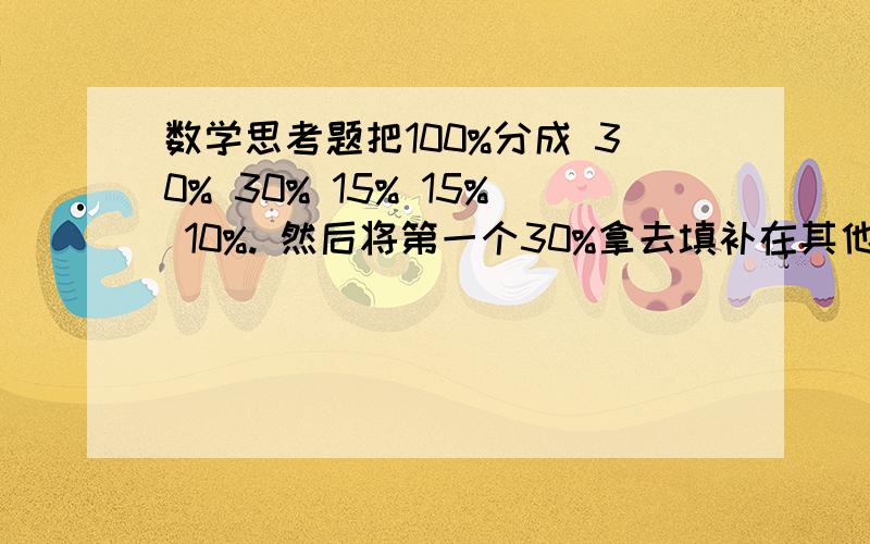 数学思考题把100%分成 30% 30% 15% 15% 10%. 然后将第一个30%拿去填补在其他4个%里面.而且要以