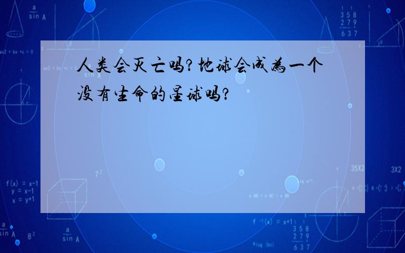 人类会灭亡吗?地球会成为一个没有生命的星球吗?