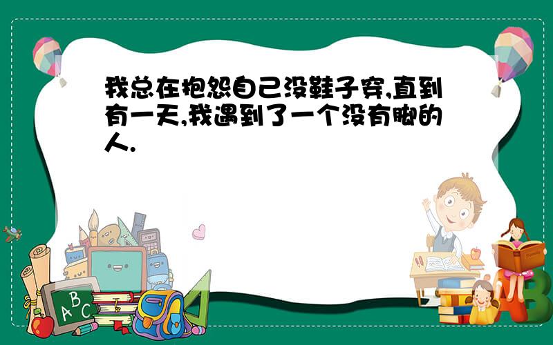 我总在抱怨自己没鞋子穿,直到有一天,我遇到了一个没有脚的人.