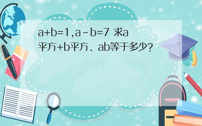 a+b=1,a-b=7 求a平方+b平方、ab等于多少?