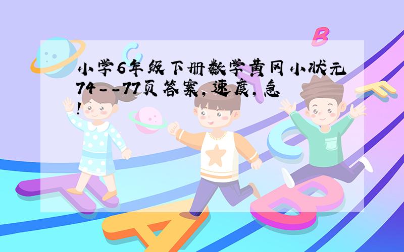 小学6年级下册数学黄冈小状元74--77页答案,速度,急!