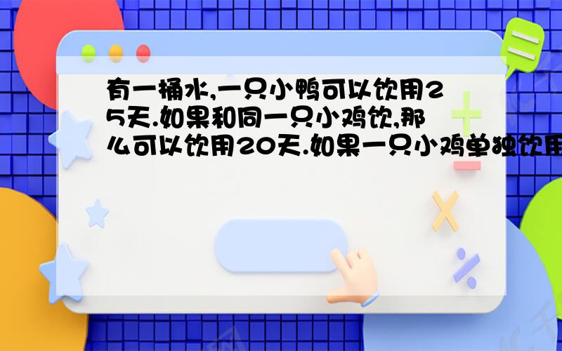 有一桶水,一只小鸭可以饮用25天.如果和同一只小鸡饮,那么可以饮用20天.如果一只小鸡单独饮用,能喝几