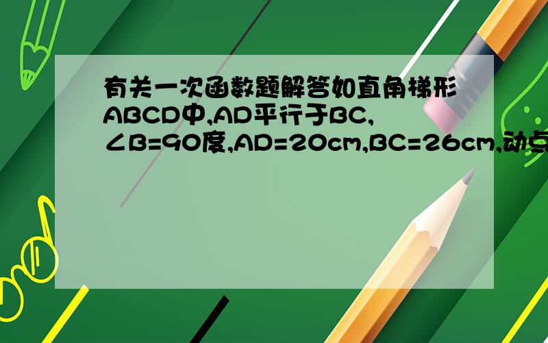 有关一次函数题解答如直角梯形ABCD中,AD平行于BC,∠B=90度,AD=20cm,BC=26cm,动点P从A开始沿A