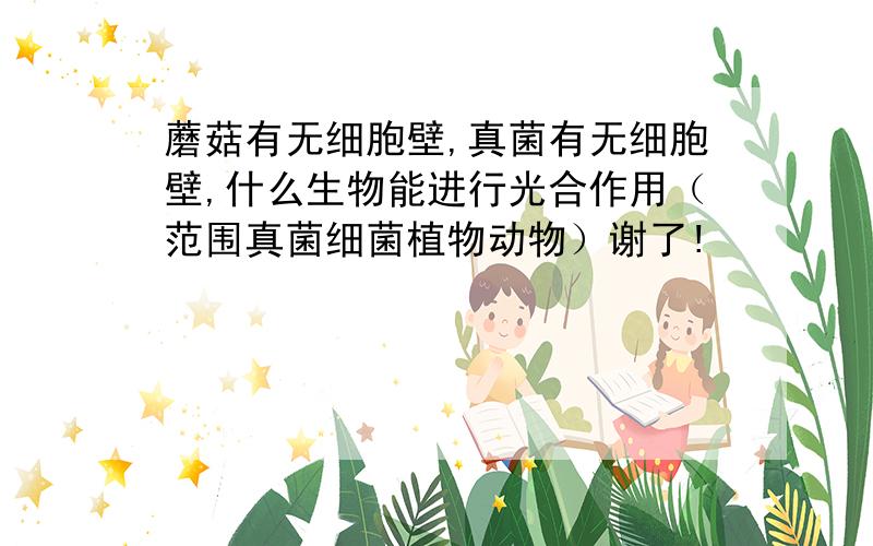 蘑菇有无细胞壁,真菌有无细胞壁,什么生物能进行光合作用（范围真菌细菌植物动物）谢了!