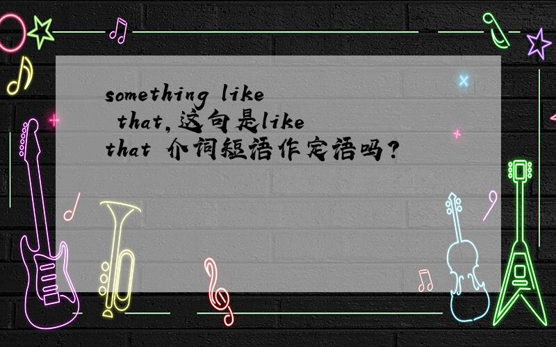 something like that,这句是like that 介词短语作定语吗?