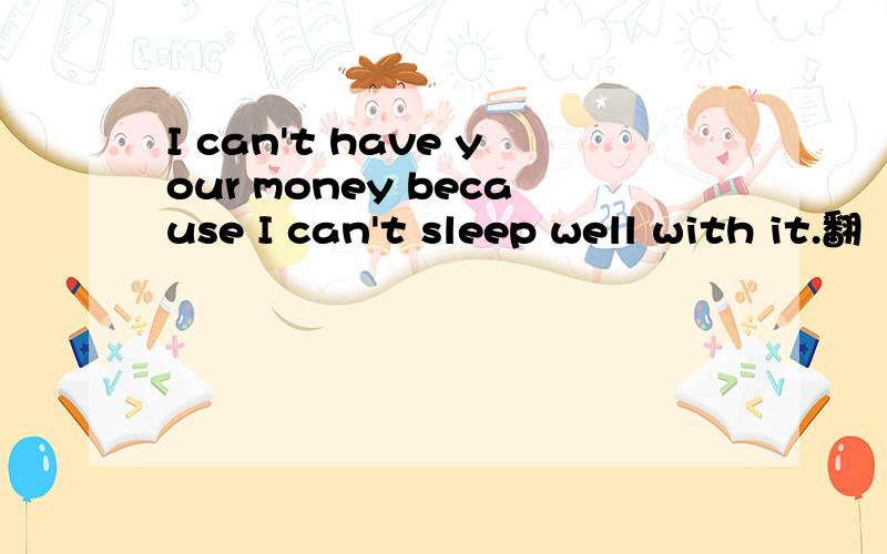 I can't have your money because I can't sleep well with it.翻