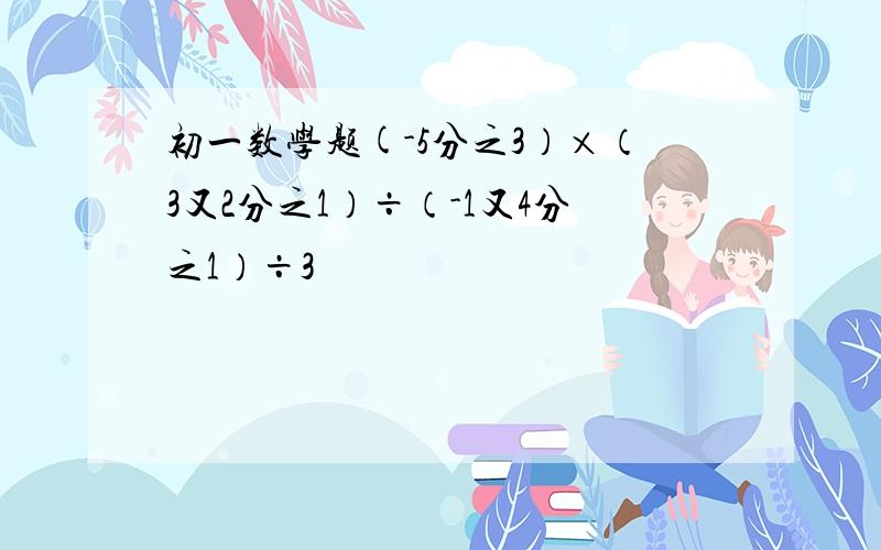 初一数学题(-5分之3）×（3又2分之1）÷（-1又4分之1）÷3