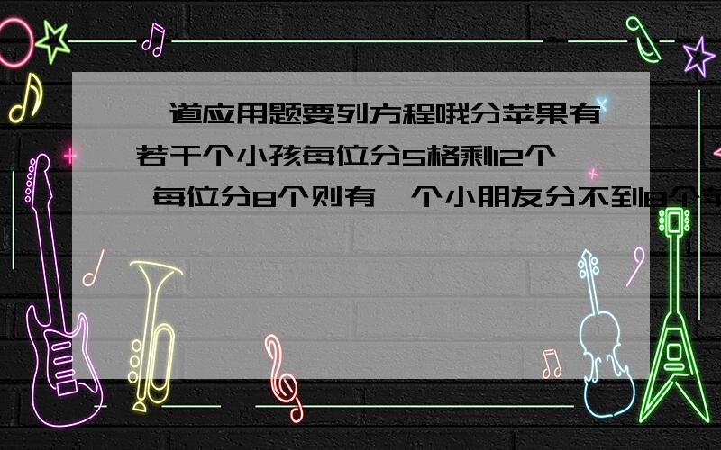 一道应用题要列方程哦分苹果有若干个小孩每位分5格剩12个 每位分8个则有一个小朋友分不到8个苹果求苹果个数和小朋友人数