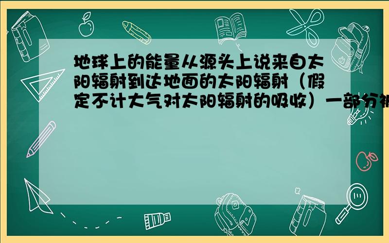 地球上的能量从源头上说来自太阳辐射到达地面的太阳辐射（假定不计大气对太阳辐射的吸收）一部分被地球表面反射到太空，其余部分