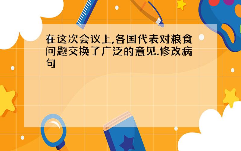 在这次会议上,各国代表对粮食问题交换了广泛的意见.修改病句