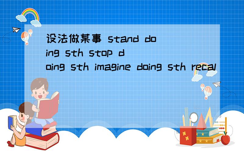 设法做某事 stand doing sth stop doing sth imagine doing sth recal