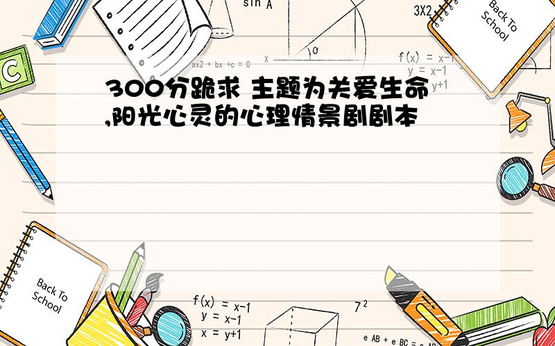 300分跪求 主题为关爱生命,阳光心灵的心理情景剧剧本