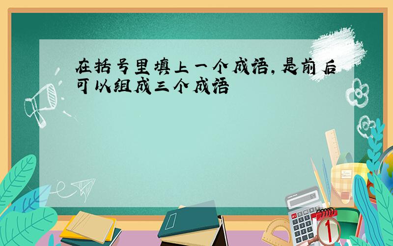 在括号里填上一个成语,是前后可以组成三个成语