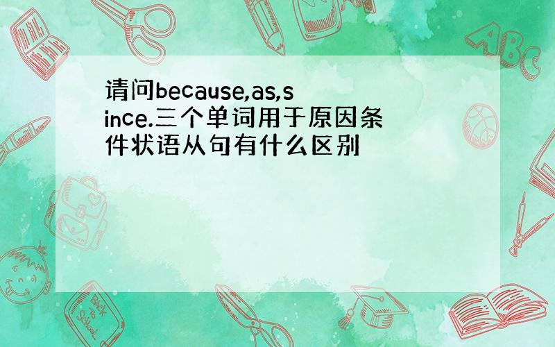 请问because,as,since.三个单词用于原因条件状语从句有什么区别