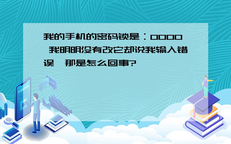 我的手机的密码锁是：0000 我明明没有改它却说我输入错误,那是怎么回事?