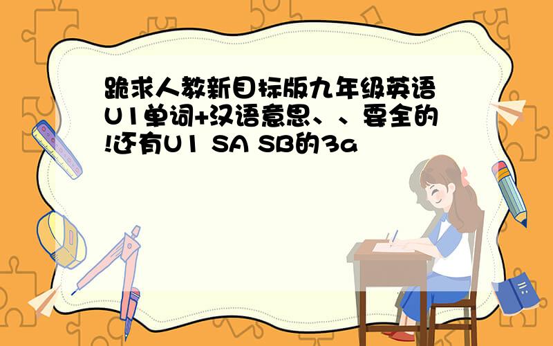 跪求人教新目标版九年级英语 U1单词+汉语意思、、要全的!还有U1 SA SB的3a