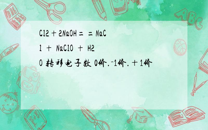 Cl2+2NaOH==NaCl + NaClO + H2O 转移电子数 0价.－1价.＋1价