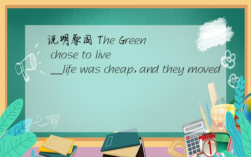 说明原因 The Green chose to live __life was cheap,and they moved