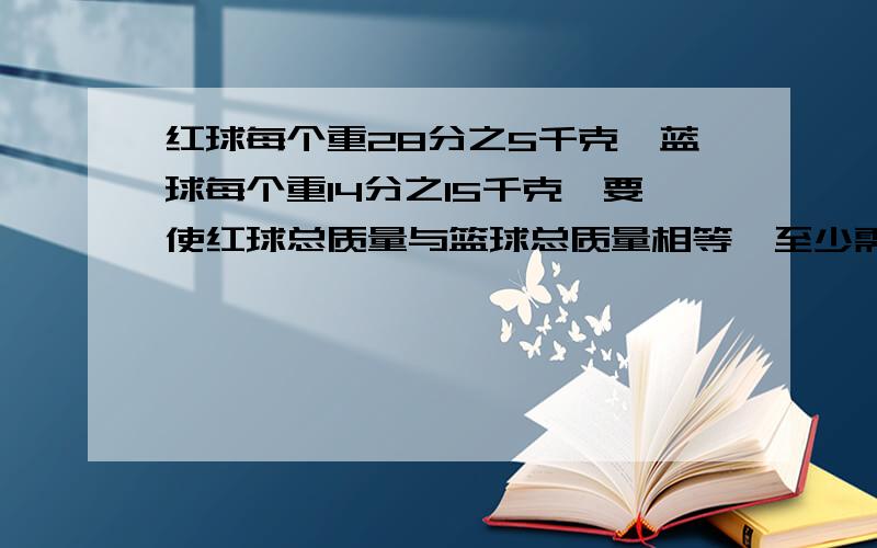 红球每个重28分之5千克,蓝球每个重14分之15千克,要使红球总质量与篮球总质量相等,至少需要几个红球,几个篮球?