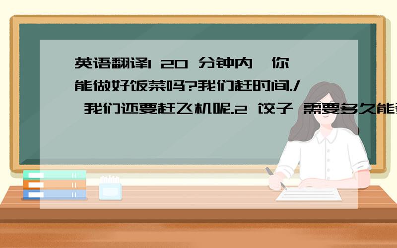 英语翻译1 20 分钟内,你能做好饭菜吗?我们赶时间./ 我们还要赶飞机呢.2 饺子 需要多久能煮熟?/ 还要多久能煮熟