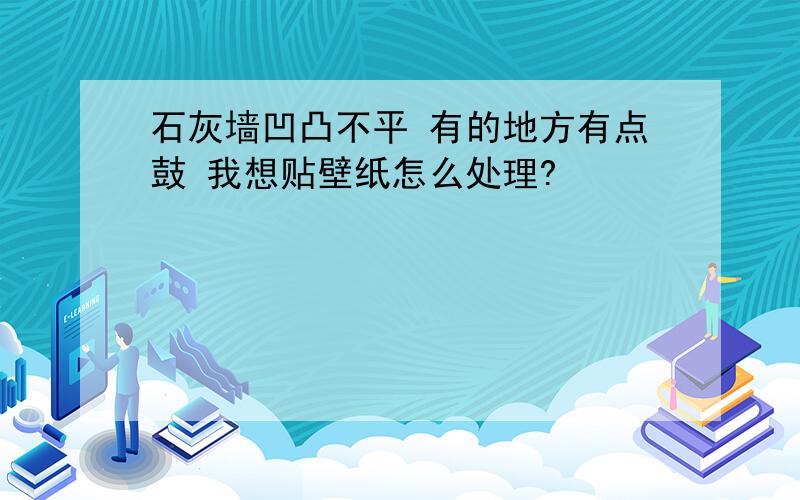 石灰墙凹凸不平 有的地方有点鼓 我想贴壁纸怎么处理?