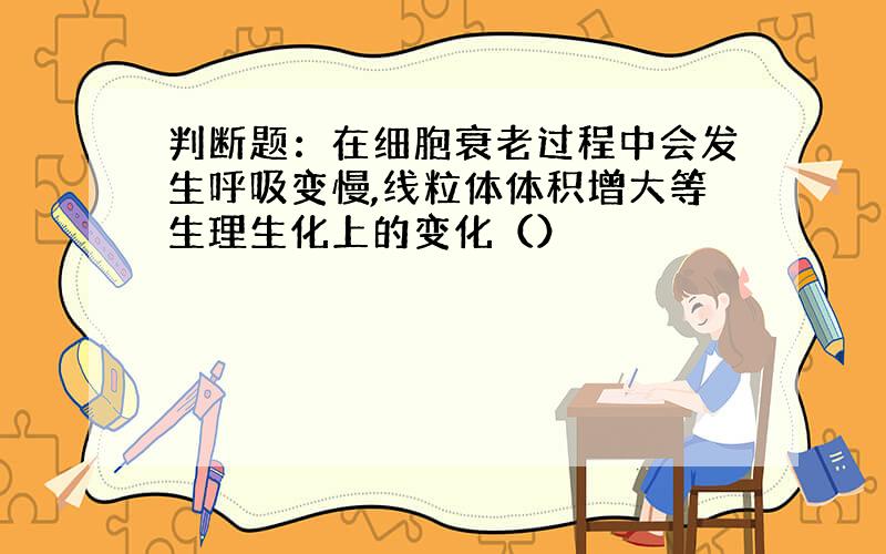 判断题：在细胞衰老过程中会发生呼吸变慢,线粒体体积增大等生理生化上的变化（）