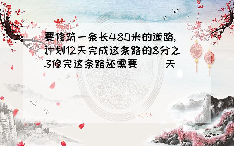 要修筑一条长480米的道路,计划12天完成这条路的8分之3修完这条路还需要（ ）天