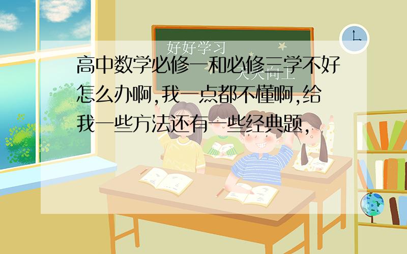 高中数学必修一和必修三学不好怎么办啊,我一点都不懂啊,给我一些方法还有一些经典题,