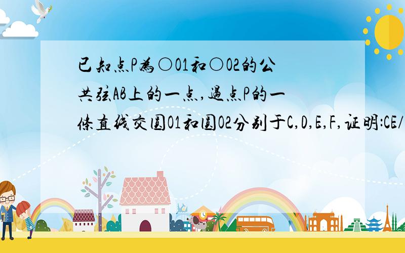 已知点P为○O1和○O2的公共弦AB上的一点,过点P的一条直线交圆O1和圆O2分别于C,D,E,F,证明:CE/PE=D